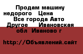 Продам машину недорого › Цена ­ 180 000 - Все города Авто » Другое   . Ивановская обл.,Иваново г.